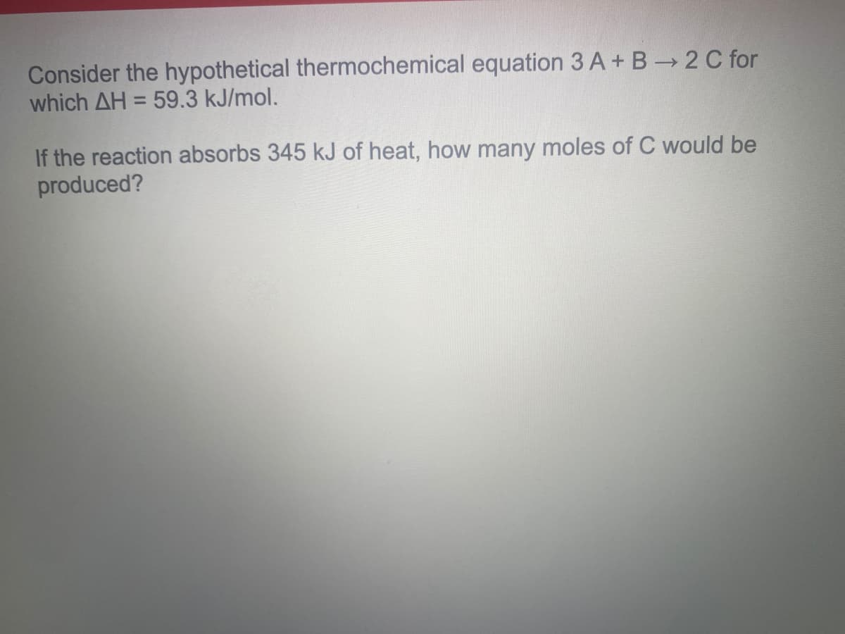 Consider the hypothetical thermochemical equation 3 A+ B2 C for
which AH = 59.3 kJ/mol.
%3D
If the reaction absorbs 345 kJ of heat, how many moles of C would be
produced?
