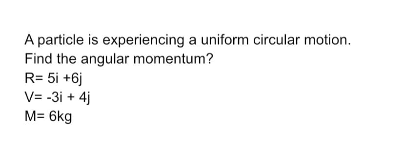 A particle is experiencing a uniform circular motion.
Find the angular momentum?
R= 5i +6j
V= -3i + 4j
M= 6kg
