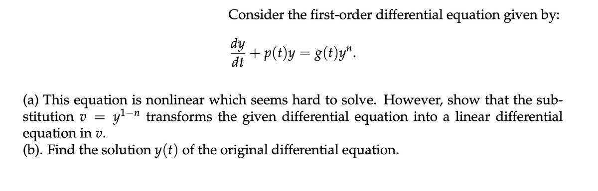 Consider the first-order differential equation given by:
dy
+ p(t)y = g(t)y".
dt
(a) This equation is nonlinear which seems hard to solve. However, show that the sub-
y₁-n transforms the given differential equation into a linear differential
equation in v.
stitution v =
(b). Find the solution y(t) of the original differential equation.
