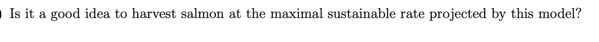 Is it a good idea to harvest salmon at the maximal sustainable rate projected by this model?