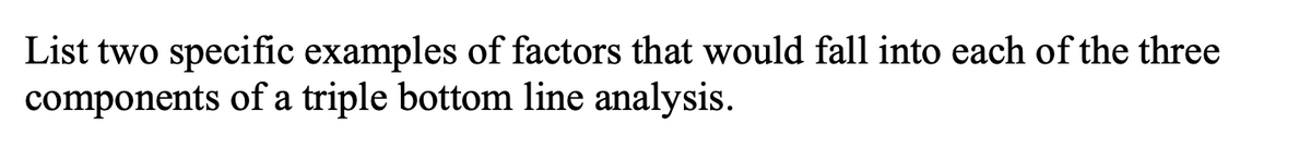 List two specific examples of factors that would fall into each of the three
components of a triple bottom line analysis.