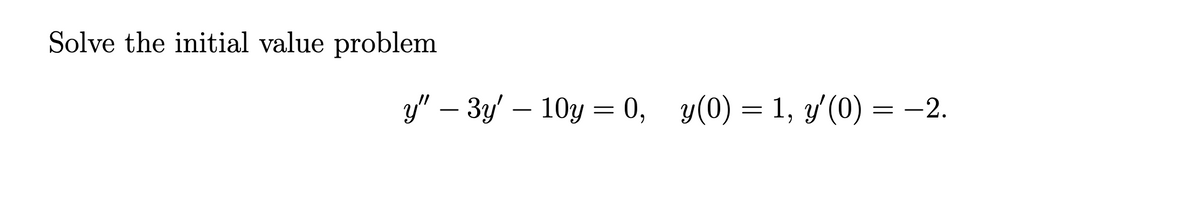 Solve the initial value problem
y" - 3y' 10y = 0, y(0) = 1, y'(0)
= -2.