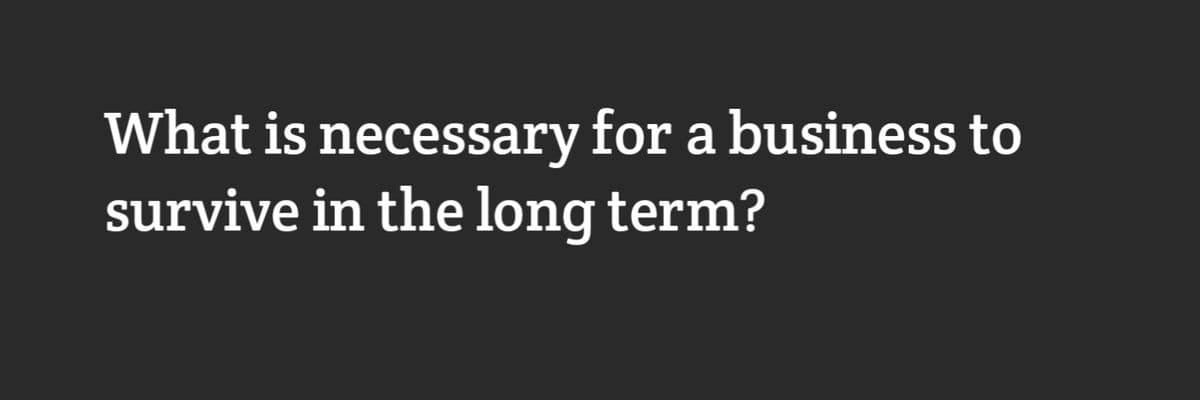 What is necessary for a business to
survive in the long term?
