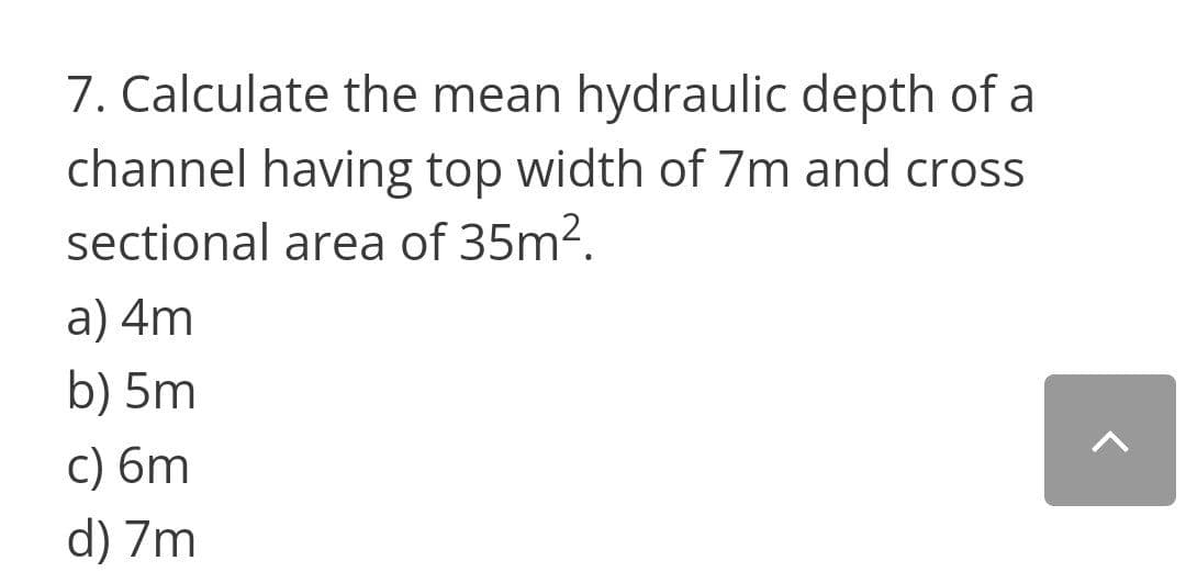 7. Calculate the mean hydraulic depth of a
channel having top width of 7m and cross
sectional area of 35m2.
a) 4m
b) 5m
c) 6m
d) 7m
