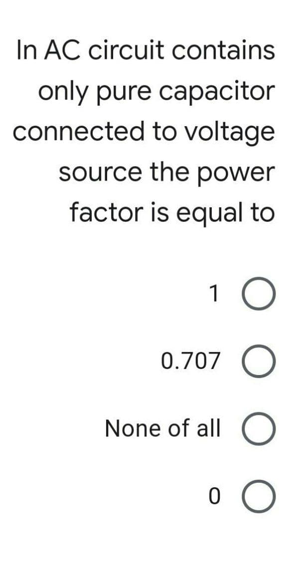 In AC circuit contains
only pure capacitor
connected to voltage
source the power
factor is equal to
1 O
0.707 O
None of all O
о
о