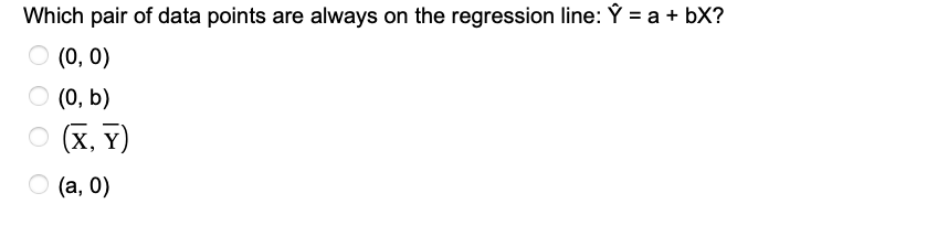 Which pair of data points are always on the regression line: Y = a + bx?
(0, 0)
(0, b)
(X, Y)
(a,0)