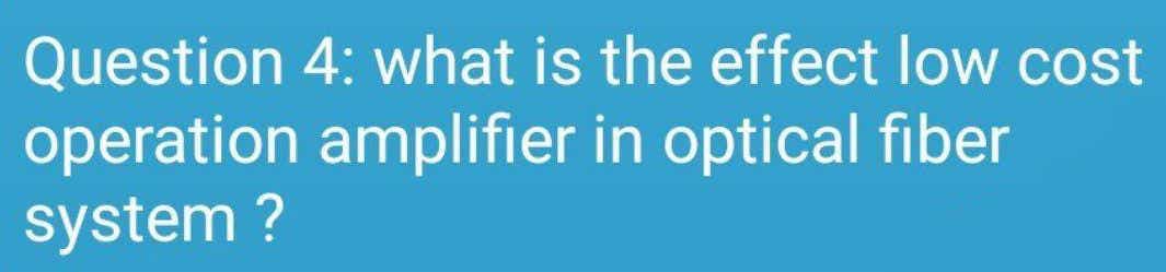 Question 4: what is the effect low cost
operation amplifier in optical fiber
system ?
