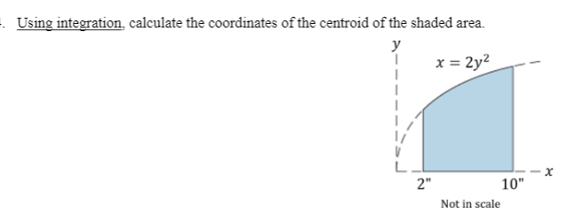 . Using integration, calculate the coordinates of the centroid of the shaded area.
y
x = 2y²
L
2"
10"
Not in scale
