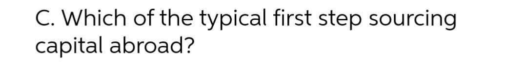 C. Which of the typical first step sourcing
capital abroad?
