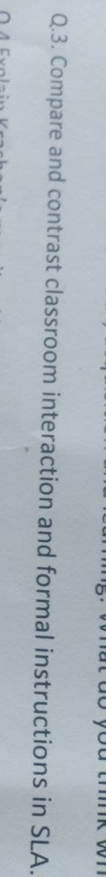umng. 0OTlat do you thiTIK WIT
Q.3. Compare and contrast classroom interaction and formal instructions in SLA.

