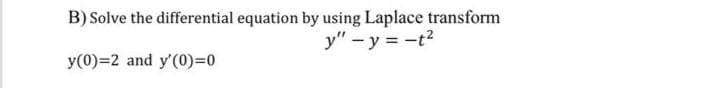 B) Solve the differential equation by using Laplace transform
y" - y = -t²
y(0)=2 and y'(0)=0