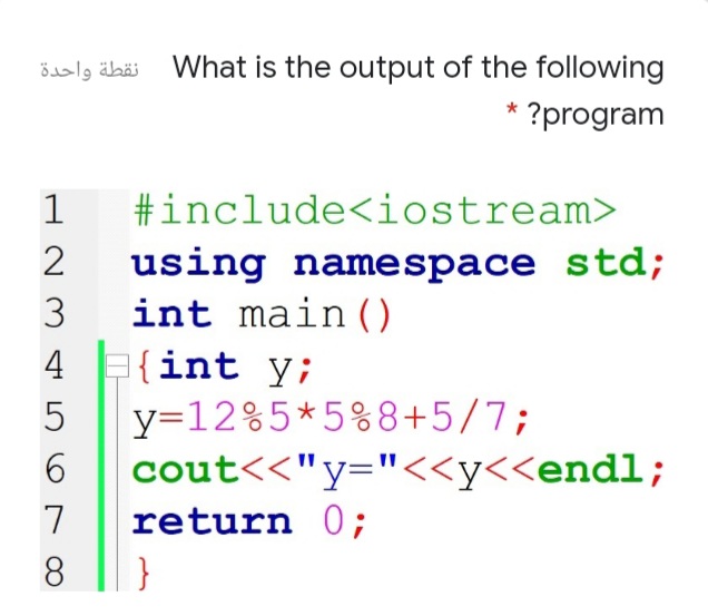 نقطة واحدة
What is the output of the following
* ?program
1
#include<iostream>
2
using namespace std;
int main()
{int y;
y=12%5*5%8+5/7;
6.
3
4
5
cout<<"y="<<y<<endl;
return 0;
7
8
}
