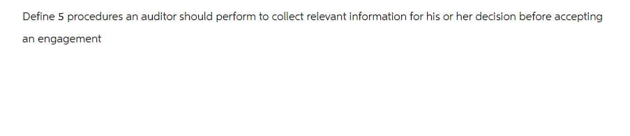 Define 5 procedures an auditor should perform to collect relevant information for his or her decision before accepting
an engagement