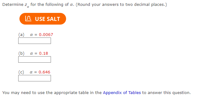 Determine z for the following of a. (Round your answers to two decimal places.)
USE SALT
(a) a = 0.0067
(b)
a 0.18
(c) α = 0.646
You may need to use the appropriate table in the Appendix of Tables to answer this question.