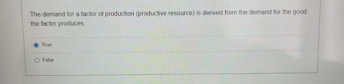 The demand for a factor of production (productive resource) is derived from the demand for the good
the factor produces
True
False