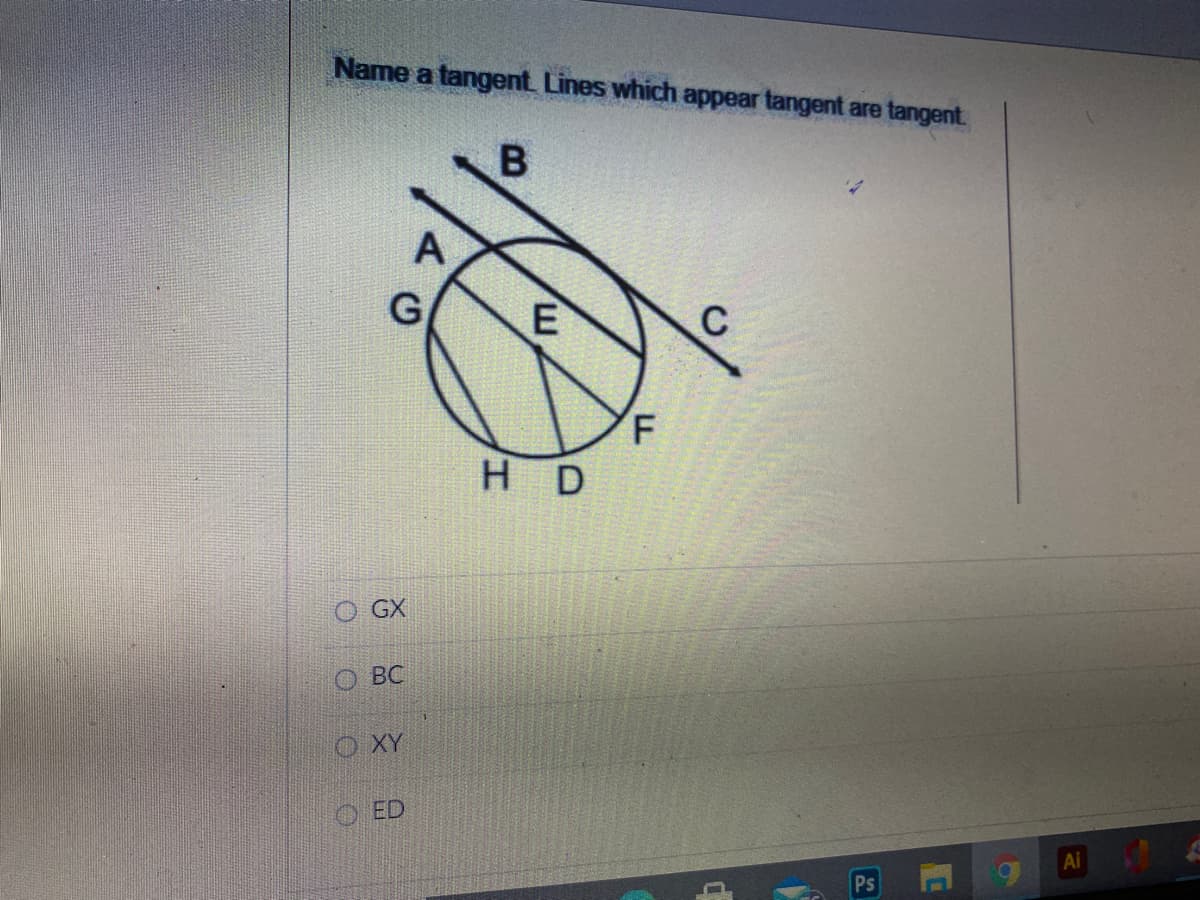 Name a tangent Lines which appear tangent are tangent
G
F.
H D
O GX
О ВС
O XY
ED
Ps
