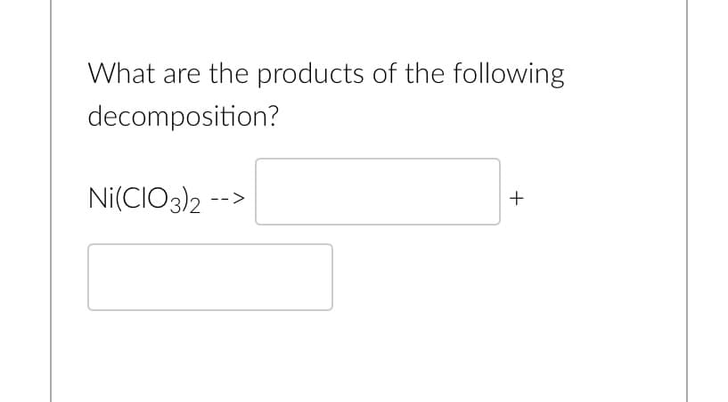 What are the products of the following
decomposition?
Ni(CIO3)2
+
-->
