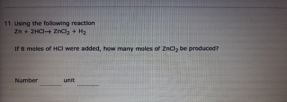 11. Using the following reaction
Zn + 2HCI→ ZnCl2 + H2
If 8 moles of HCI were added, how many moles of ZnCl, be produced?
Number
unit
