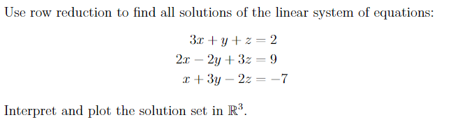 Use row reduction to find all solutions of the linear system of equations:
3x+y+z=2
2x - 2y + 3z = 9
x + 3y - 2z
Interpret and plot the solution set in R³.
=
-7