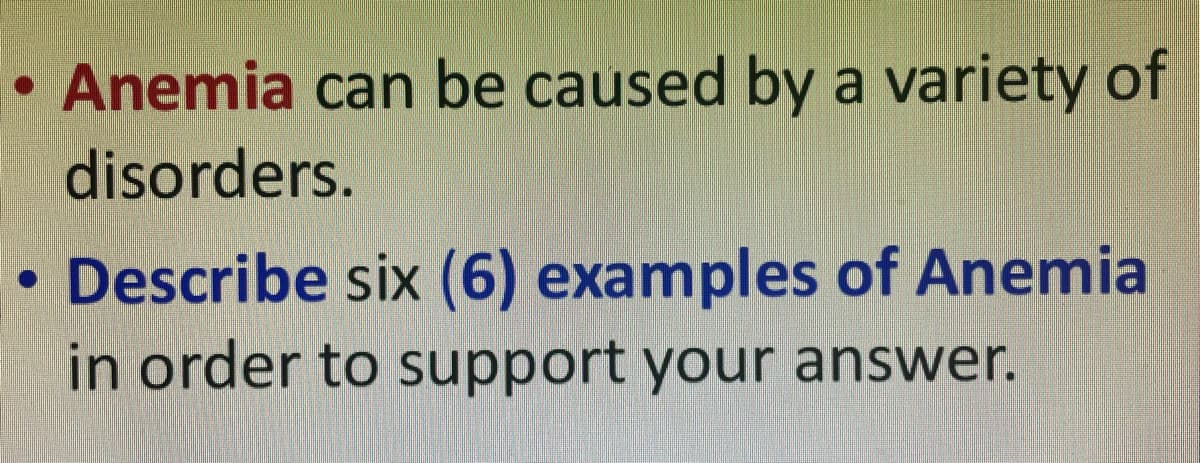 Anemia can be caused by a variety of
disorders.
Describe six (6) examples of Anemia
in order to support your answer.
