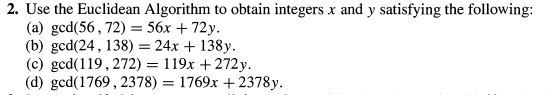 2. Use the Euclidean Algorithm to obtain integers x and y satisfying the following:
(a) gcd(56,72) 56x + 72y.
(b) gcd(24, 138) = 24x + 138y.
(c) gcd(119,272) = 119x+272y.
(d) gcd(1769, 2378) = 1769x+2378y.