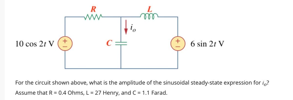 10 cos 2t V
(+
R
www
C
io
L
m
+
6 sin 2t V
For the circuit shown above, what is the amplitude of the sinusoidal steady-state expression for i?
Assume that R = 0.4 Ohms, L = 27 Henry, and C = 1.1 Farad.