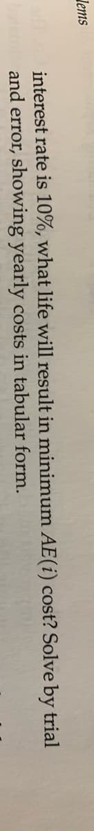 lems
interest rate is 10%, what life will result in minimum AE(i) cost? Solve by trial
and error, showing yearly costs in tabular form.
