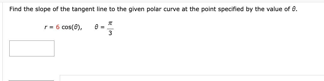 Find the slope of the tangent line to the given polar curve at the point specified by the value of 0.
r = 6 cos(0),
0 =
π
3