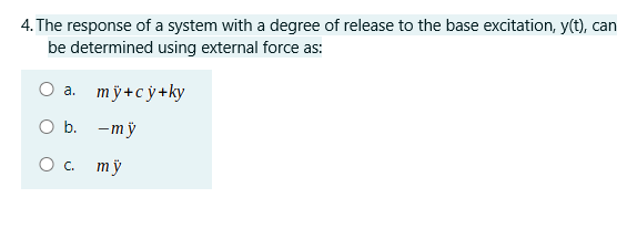 4. The response of a system with a degree of release to the base excitation, y(t), can
be determined using external force as:
a. mỹ+cj+ky
O b.
O c. my
—mỹ