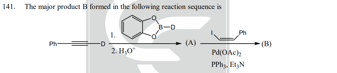 141.
The major product B formed in the following reaction sequence is
Ph-
D
1.
2. H3O+
B-D
(A)
Ph
Pd(OAc)₂
PPh3, Et3N
(B)