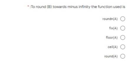 *:To round (B) towards minus infinity the function used is
roundn(A)
fix(A)
floor(A)
ceil(A)
round(A)