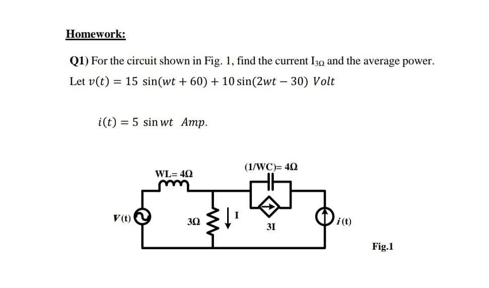 Homework:
Q1) For the circuit shown in Fig. 1, find the current I30 and the average power.
Let v(t) = 15 sin(wt + 60) + 10 sin(2wt – 30) Volt
i(t) = 5 sin wt Amp.
(1/WC)= 40
WL= 40
V(t)
30
i(t)
31
Fig.1

