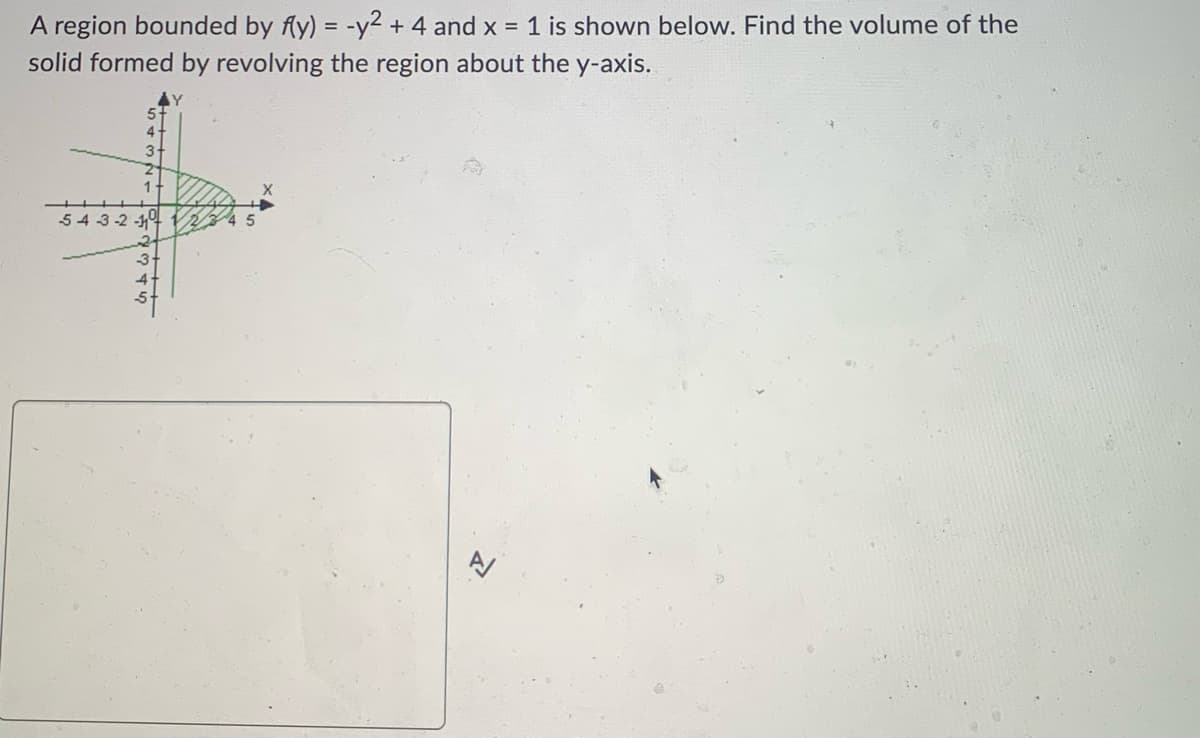 A region bounded by f(y) = -y² + 4 and x = 1 is shown below. Find the volume of the
solid formed by revolving the region about the y-axis.
3
1
54-3-2-1