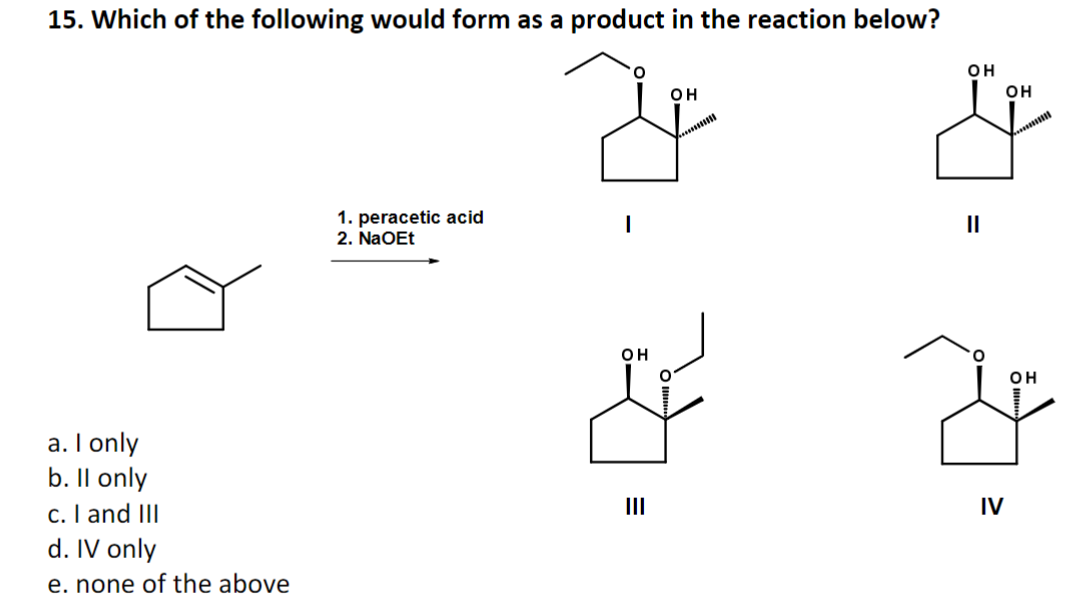 15. Which of the following would form as a product in the reaction below?
OH
F
a. I only
b. Il only
c. I and III
d. IV only
e. none of the above
1. peracetic acid
2. NaOEt
OH
III
***
OH
||
IV
OH
...
OH