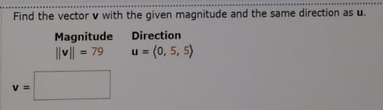 Find the vector v with the given magnitude and the same direction as u.
Magnitude
Direction
I|v|| = 79
u = (0, 5, 5)
%3D
%3D
V =
