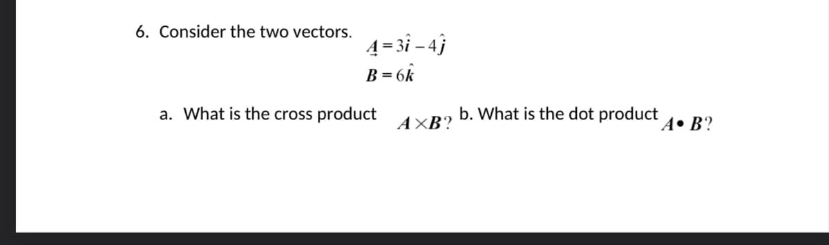6. Consider the two vectors.
4-3-4j
B = 6k
a. What is the cross product
AXB?
b. What is the dot product
A. B?