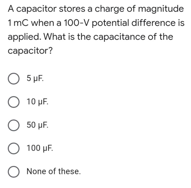 A capacitor stores a charge of magnitude
1 mC when a 100-V potential difference is
applied. What is the capacitance of the
capacitor?
O 5 µF.
O 10 µF.
50 μΕ.
Ο 100 μΕ
O None of these.

