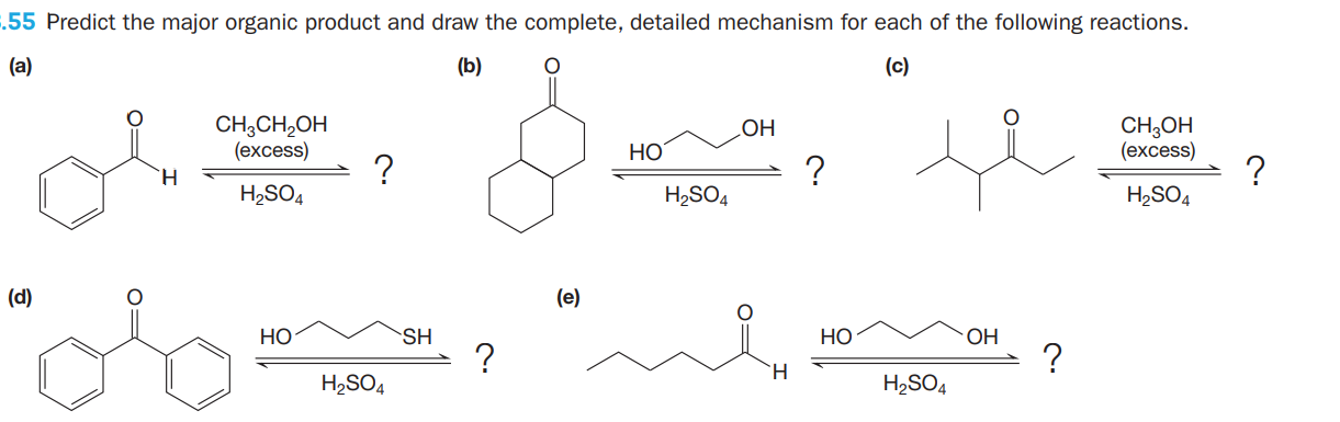 .55 Predict the major organic product and draw the complete, detailed mechanism for each of the following reactions.
(a)
(b)
(c)
CH;CH,OH
(excess)
CH,OH
(еxcess)
?
H,SO4
НО
HO
H.
H2SO4
H2SO4
(d)
(e)
НО
SH
НО
OH
?
?
H2SO4
H2SO4
