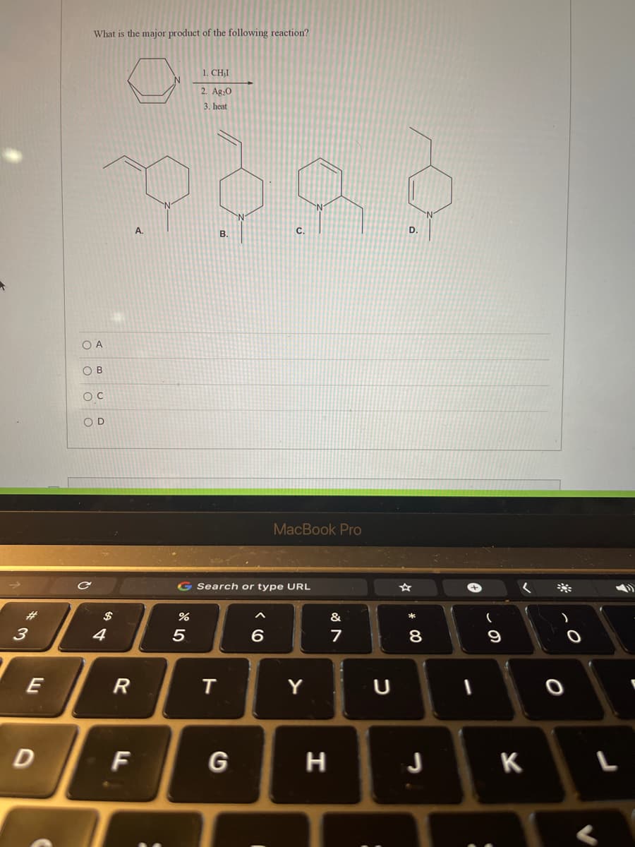 What is the major product of the following reaction?
1. CH,I
2. Ag:0
3. heat
A.
B.
C.
D.
O A
O B
O D
MacBook Pro
G Search or type URL
23
&
4
5
6
7
9
E
R
Y
D
F
G
H
J
K
* CO
