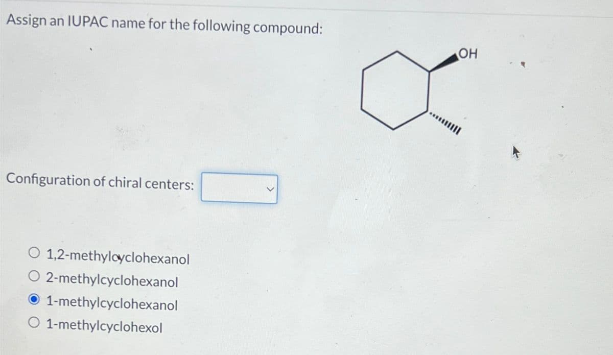 Assign an IUPAC name for the following compound:
Configuration of chiral centers:
O 1,2-methylcyclohexanol
O 2-methylcyclohexanol
1-methylcyclohexanol
O 1-methylcyclohexol
OH