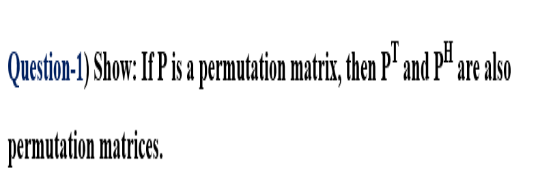Question-1) Show: If P is a permutation matrix, then P¹ and PH are also
permutation matrices.