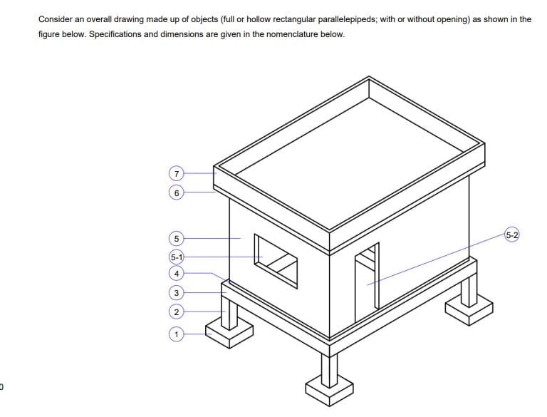 Consider an overall drawing made up of objects (full or hollow rectangular parallelepipeds; with or without opening) as shown in the
figure below. Specifications and dimensions are given in the nomenclature below.
7
6
5
5-1
4
3
2
(5-2)