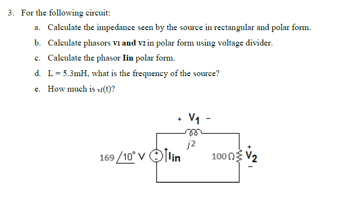 3. For the following circuit:
a. Calculate the impedance seen by the source in rectangular and polar form.
b. Calculate phasors VI and v2 in polar form using voltage divider.
c. Calculate the phasor Iin polar form.
d. L = 5.3mH, what is the frequency of the source?
e. How much is vi(t)?
+
V₁
j2
169/10° Vlin
1000V2