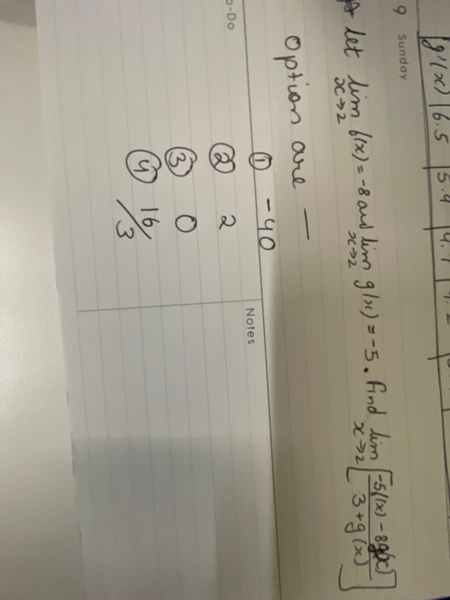 9
g'(x) 6.5 5
Sunday
I let lim (1x) = -8 and lim glx) = -5. Find lim ([-5(1x) -8960)
x > 2 [ 3+ g(x)
2-2
X42
-Do
Option are
0
2
▬▬
-40
2
O
13
~ 1/3
ܩ
Notes