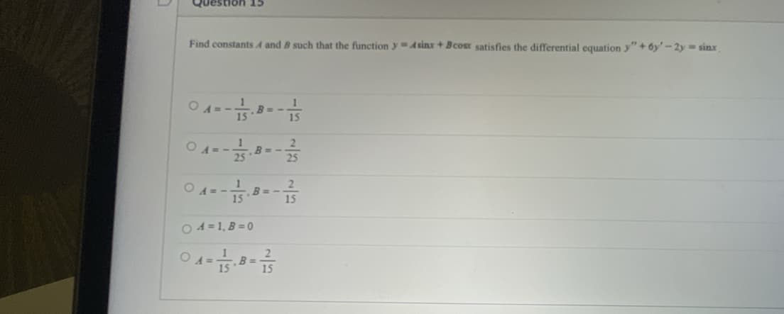 Question 15
Find constants A and B such that the function y Asinx + Bcosx satisfies the differential equation y"+6y'-2y = sinx,
04 = -15
04 =-1135 B=-
1
15
04=1, B=0
2
04 - 01/15 - 8 - 11/13
23
04----3-3--3
B =
15
2
15