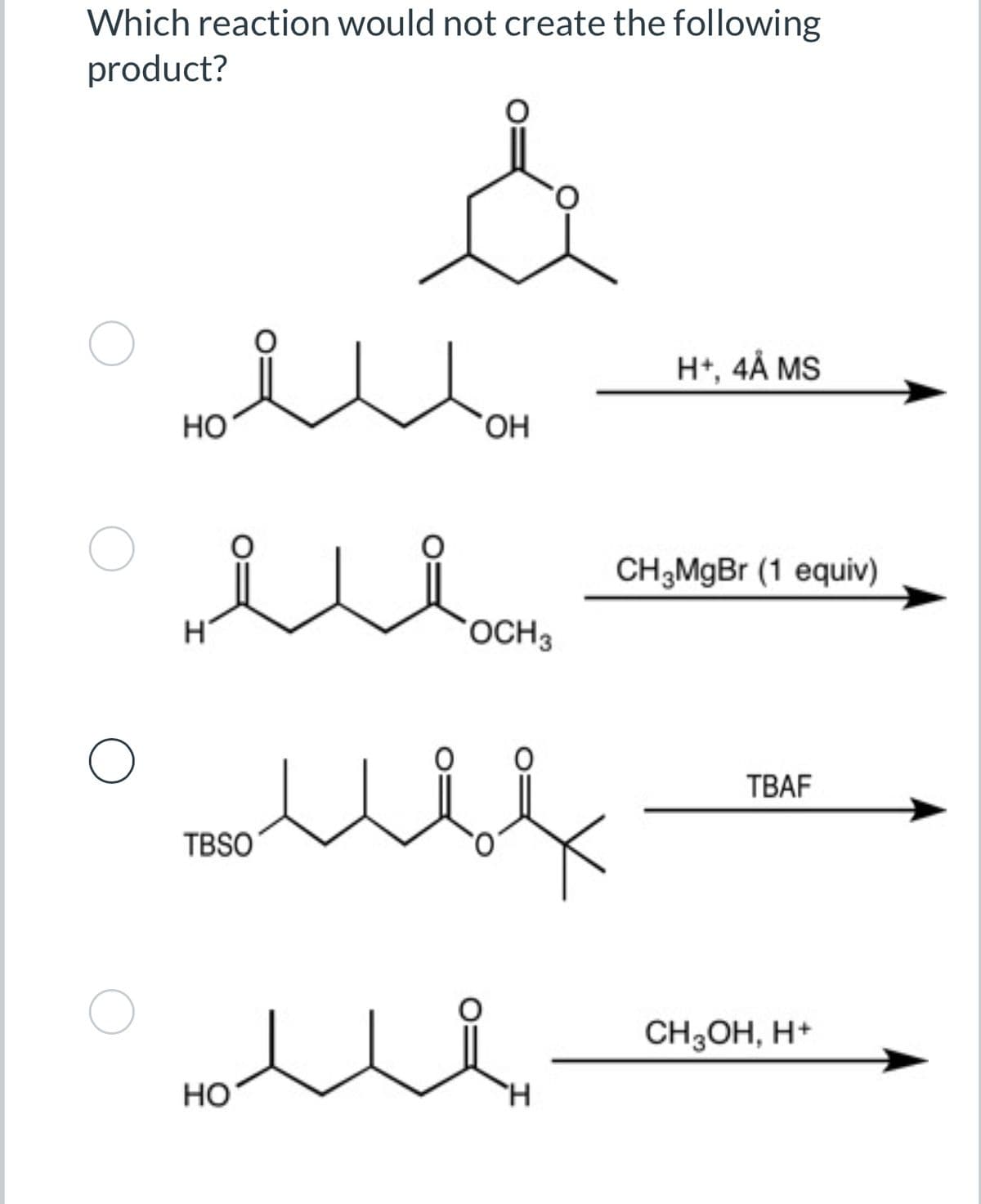 Which reaction would not create the following
product?
HO
мы
ΟΗ
Η
TBSO
H+, 4Å MS
OCH 3
CH3MgBr (1 equiv)
TBAF
HO
номе
CH3OH, H+
