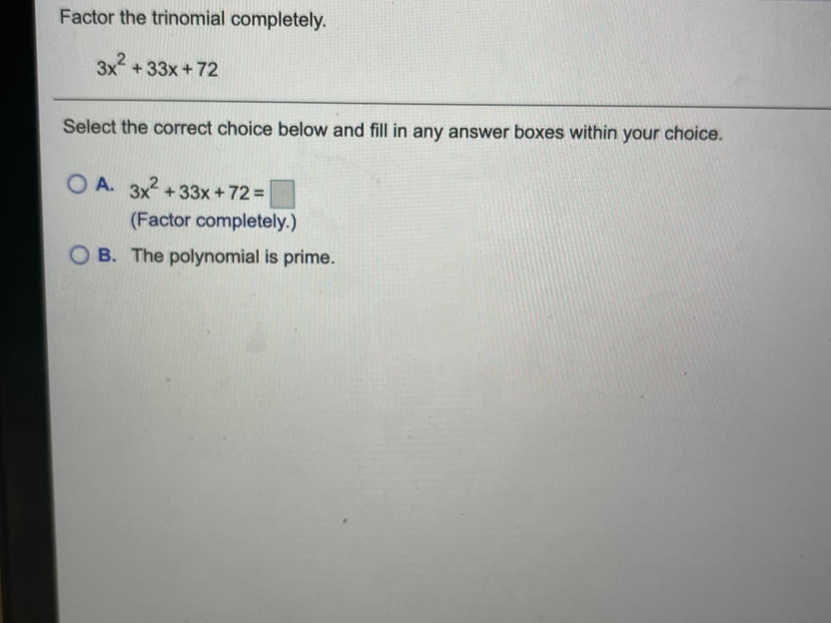 Factor the trinomial completely.
3x +33x +72
Select the correct choice below and fill in any answer boxes within your choice.
O A. 3x2 +33x +72%3D
(Factor completely.)
B. The polynomial is prime.
