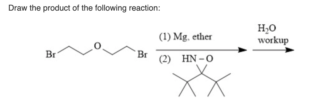 Draw the product of the following reaction:
H,0
workup
(1) Mg, ether
Br
Br
(2) HN -O
