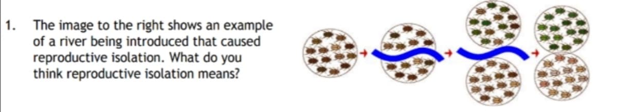 1. The image to the right shows an example
of a river being introduced that caused
reproductive isolation. What do you
think reproductive isolation means?
