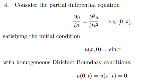 4. Consider the partial differential equation
ди
Ət
=
J²u
მ2
x = [0; π],
satisfying the initial condition
u(x, 0) = sin x
with homogeneous Dirichlet Boundary conditions:
u(0,t) = u(π,t) = 0.